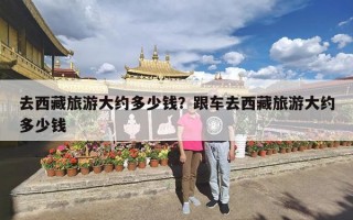 去西藏旅游大约多少钱？跟车去西藏旅游大约多少钱