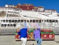 7月份西藏旅游穿什么衣服合适？7月西藏旅游穿衣攻略