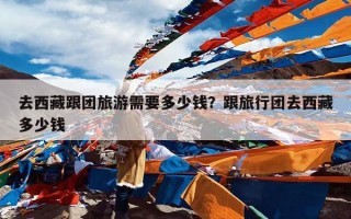 去西藏跟团旅游需要多少钱？跟旅行团去西藏多少钱