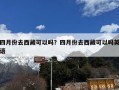 四月份去西藏可以吗？四月份去西藏可以吗英语