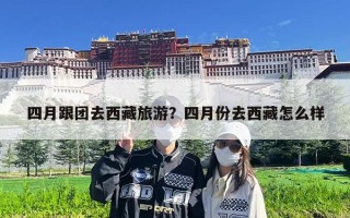 四月跟团去西藏旅游？四月份去西藏怎么样