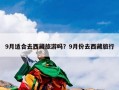 9月适合去西藏旅游吗？9月份去西藏旅行