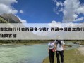 青年旅行社去西藏多少钱？西藏中国青年旅行社散客部