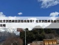 北京到西藏旅游路线推荐？北京到西藏自由行攻略