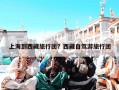 上海到西藏旅行团？西藏自驾游旅行团