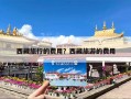 西藏旅行的费用？西藏旅游的费用