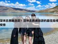 深圳去西藏旅游？深圳去西藏旅游的最佳路线安排