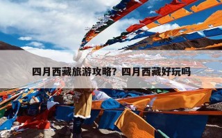 四月西藏旅游攻略？四月西藏好玩吗