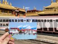 去西藏租车多少钱一天？西藏租车多少钱一天怎么样