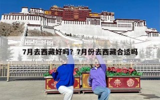 7月去西藏好吗？7月份去西藏合适吗