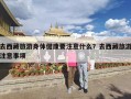 去西藏旅游身体健康要注意什么？去西藏旅游注意事项