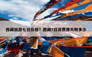 西藏旅游七日价格？西藏7日游费用大概多少