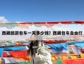 西藏旅游包车一天多少钱？西藏包车自由行