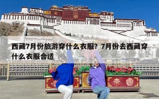 西藏7月份旅游穿什么衣服？7月份去西藏穿什么衣服合适