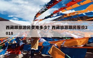西藏跟旅游团费用多少？西藏旅游跟团报价2018
