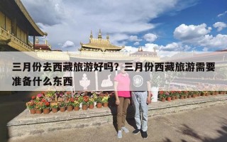 三月份去西藏旅游好吗？三月份西藏旅游需要准备什么东西
