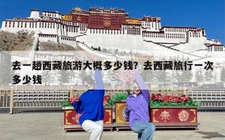 去一趟西藏旅游大概多少钱？去西藏旅行一次多少钱