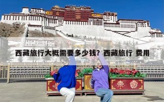 西藏旅行大概需要多少钱？西藏旅行 费用