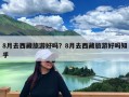 8月去西藏旅游好吗？8月去西藏旅游好吗知乎
