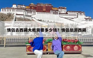 情侣去西藏大概需要多少钱？情侣旅游西藏