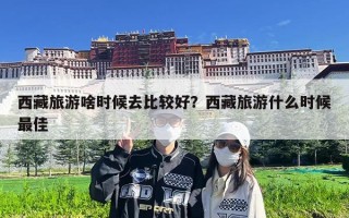 西藏旅游啥时候去比较好？西藏旅游什么时候最佳