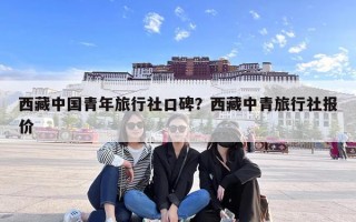 西藏中国青年旅行社口碑？西藏中青旅行社报价