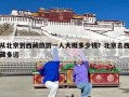 从北京到西藏旅游一人大概多少钱？北京去西藏多远