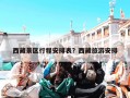 西藏景区行程安排表？西藏旅游安排