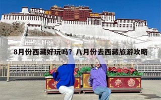 8月份西藏好玩吗？八月份去西藏旅游攻略