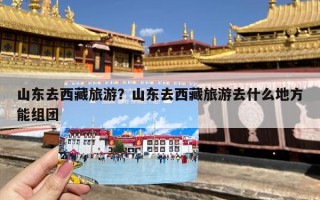 山东去西藏旅游？山东去西藏旅游去什么地方能组团