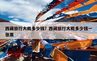 西藏旅行大概多少钱？西藏旅行大概多少钱一张票