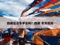 西藏适合冬季去吗？西藏 冬天旅游