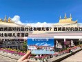 西藏最好的旅行社有哪几家？西藏最好的旅行社有哪几家酒店
