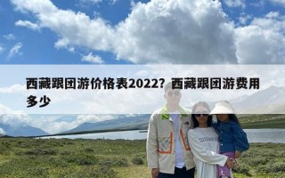 西藏跟团游价格表2022？西藏跟团游费用多少