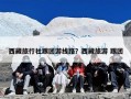 西藏旅行社跟团游线路？西藏旅游 跟团
