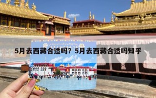 5月去西藏合适吗？5月去西藏合适吗知乎