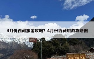 4月份西藏旅游攻略？4月份西藏旅游攻略图