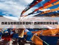 西藏当地跟团游靠谱吗？西藏跟团游安全吗