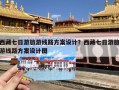 西藏七日游旅游线路方案设计？西藏七日游旅游线路方案设计图