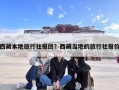西藏本地旅行社报团？西藏当地的旅行社报价