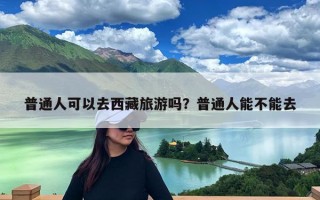 普通人可以去西藏旅游吗？普通人能不能去