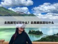 去西藏可以玩什么？去西藏旅游玩什么