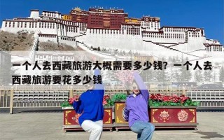 一个人去西藏旅游大概需要多少钱？一个人去西藏旅游要花多少钱