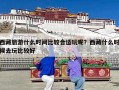 西藏旅游什么时间比较合适玩呢？西藏什么时候去玩比较好