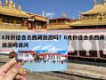 6月份适合去西藏旅游吗？6月份适合去西藏旅游吗请问