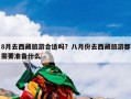 8月去西藏旅游合适吗？八月份去西藏旅游都需要准备什么