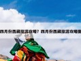 四月份西藏旅游攻略？四月份西藏旅游攻略图