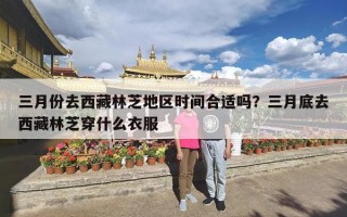 三月份去西藏林芝地区时间合适吗？三月底去西藏林芝穿什么衣服
