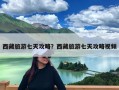 西藏旅游七天攻略？西藏旅游七天攻略视频