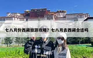 七八月份西藏旅游攻略？七八月去西藏合适吗